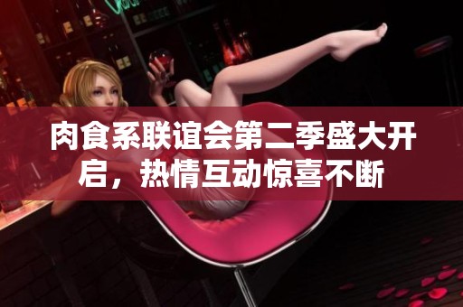 肉食系联谊会第二季盛大开启，热情互动惊喜不断