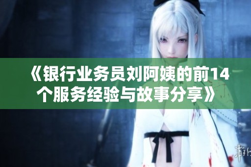 《银行业务员刘阿姨的前14个服务经验与故事分享》
