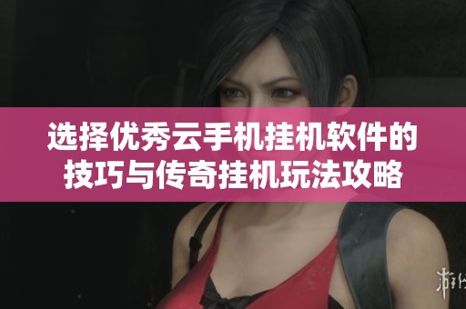 选择优秀云手机挂机软件的技巧与传奇挂机玩法攻略