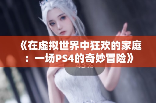 《在虚拟世界中狂欢的家庭：一场PS4的奇妙冒险》