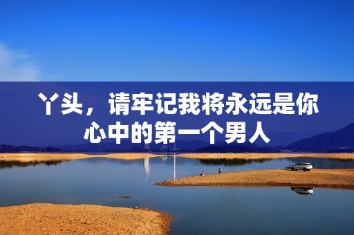 丫头，请牢记我将永远是你心中的第一个男人