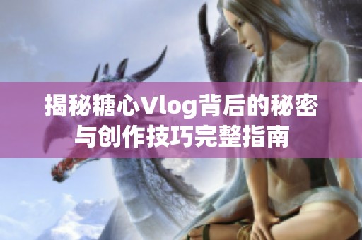 揭秘糖心Vlog背后的秘密与创作技巧完整指南