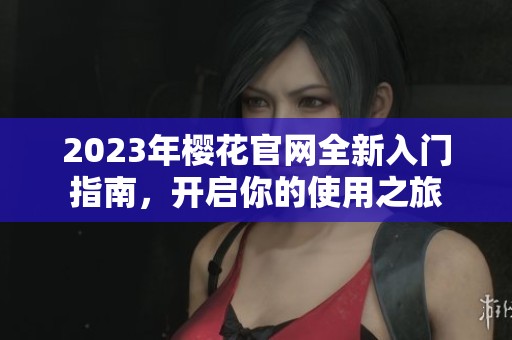 2023年樱花官网全新入门指南，开启你的使用之旅