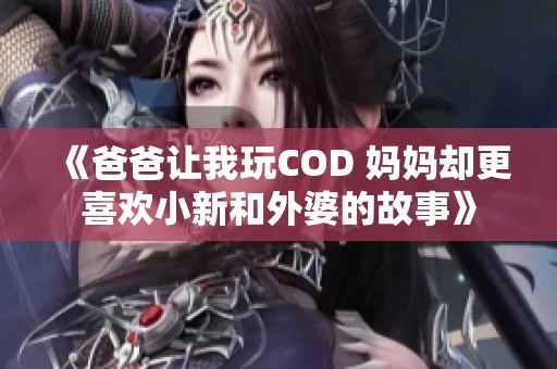 《爸爸让我玩COD 妈妈却更喜欢小新和外婆的故事》