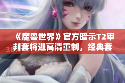 《魔兽世界》官方暗示T2审判套将迎高清重制，经典套装再现光辉魅力