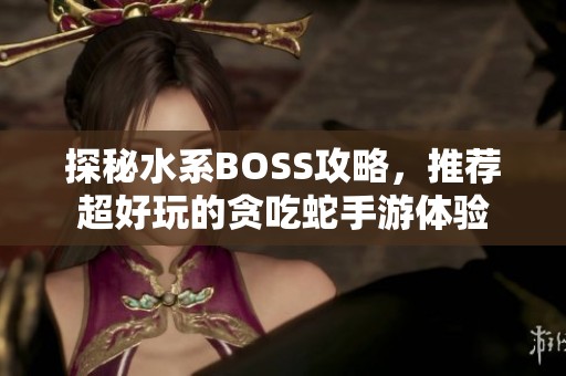 探秘水系BOSS攻略，推荐超好玩的贪吃蛇手游体验