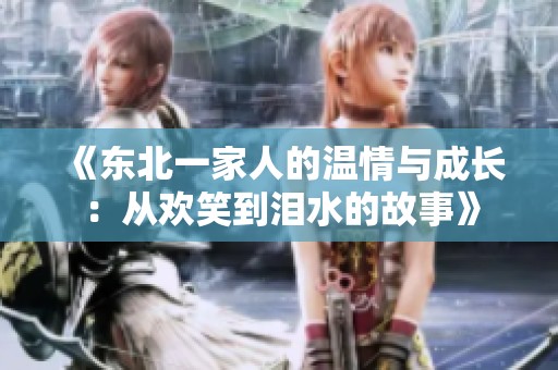 《东北一家人的温情与成长：从欢笑到泪水的故事》