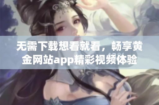 无需下载想看就看，畅享黄金网站app精彩视频体验
