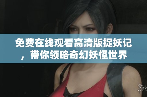 免费在线观看高清版捉妖记，带你领略奇幻妖怪世界