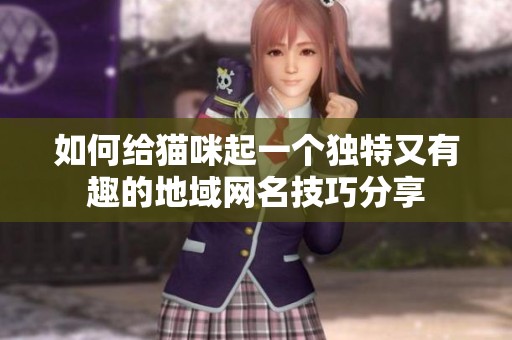 如何给猫咪起一个独特又有趣的地域网名技巧分享