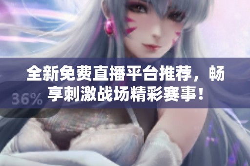 全新免费直播平台推荐，畅享刺激战场精彩赛事！