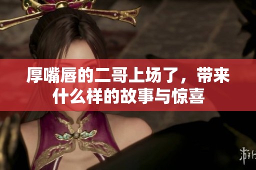 厚嘴唇的二哥上场了，带来什么样的故事与惊喜