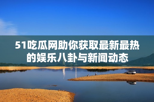 51吃瓜网助你获取最新最热的娱乐八卦与新闻动态