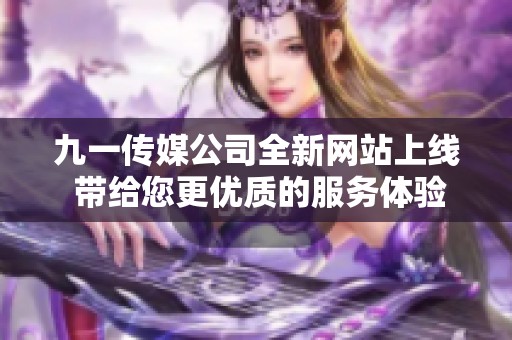 九一传媒公司全新网站上线 带给您更优质的服务体验