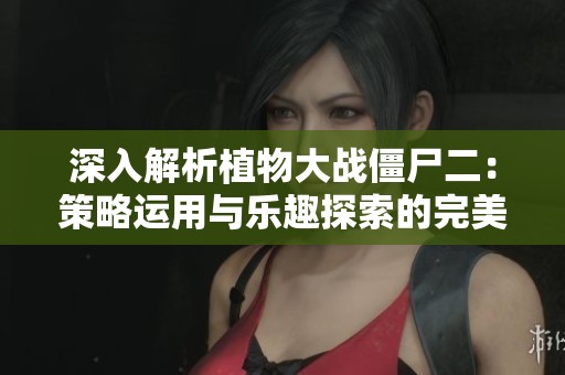 深入解析植物大战僵尸二：策略运用与乐趣探索的完美结合