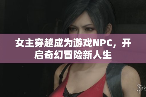 女主穿越成为游戏NPC，开启奇幻冒险新人生