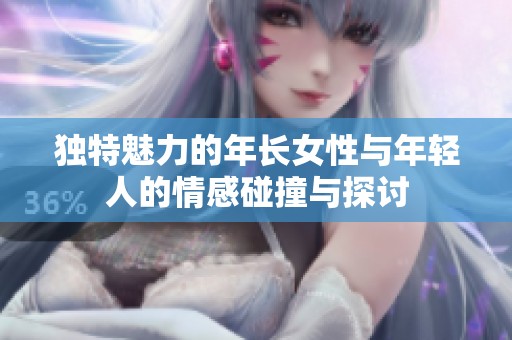 独特魅力的年长女性与年轻人的情感碰撞与探讨