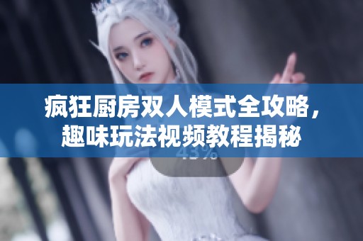疯狂厨房双人模式全攻略，趣味玩法视频教程揭秘