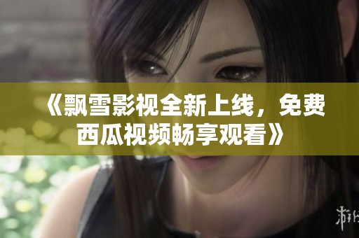《飘雪影视全新上线，免费西瓜视频畅享观看》