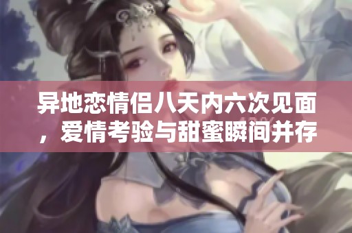 异地恋情侣八天内六次见面，爱情考验与甜蜜瞬间并存
