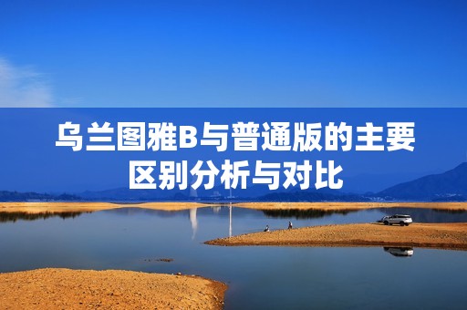 乌兰图雅B与普通版的主要区别分析与对比