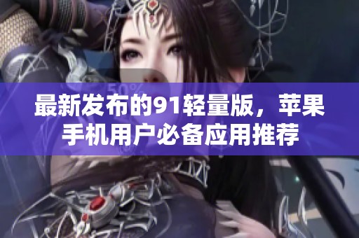 最新发布的91轻量版，苹果手机用户必备应用推荐