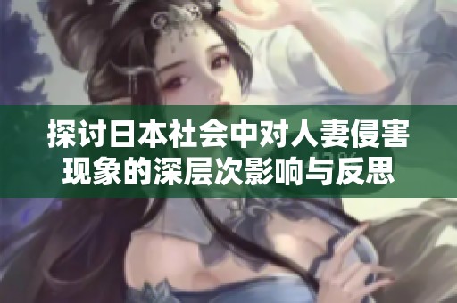 探讨日本社会中对人妻侵害现象的深层次影响与反思