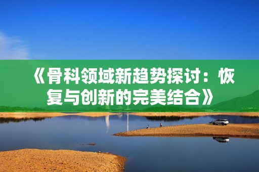 《骨科领域新趋势探讨：恢复与创新的完美结合》
