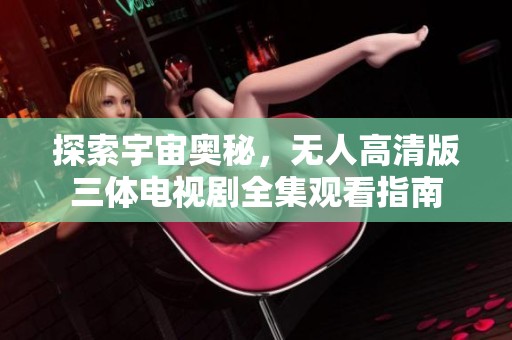 探索宇宙奥秘，无人高清版三体电视剧全集观看指南