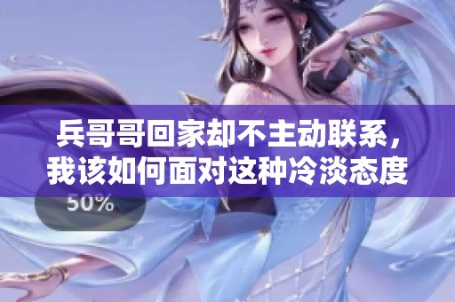 兵哥哥回家却不主动联系，我该如何面对这种冷淡态度