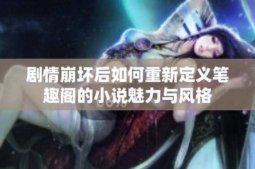 剧情崩坏后如何重新定义笔趣阁的小说魅力与风格