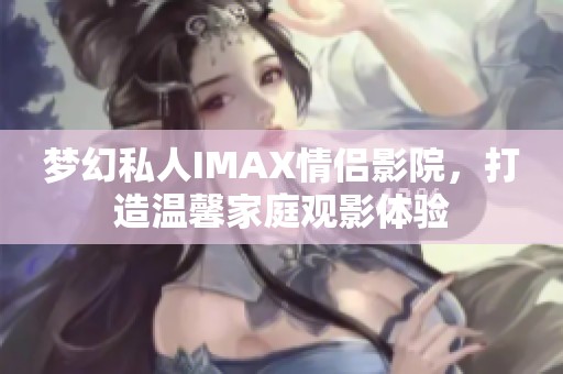 梦幻私人IMAX情侣影院，打造温馨家庭观影体验