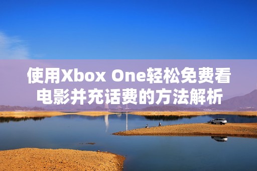 使用Xbox One轻松免费看电影并充话费的方法解析