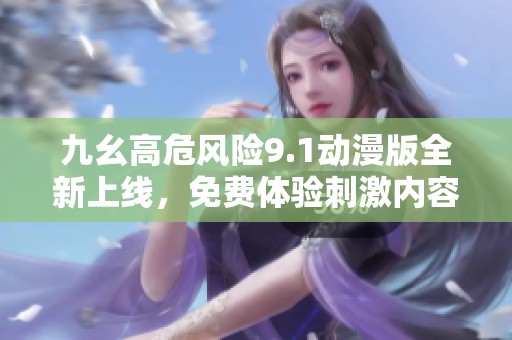 九幺高危风险9.1动漫版全新上线，免费体验刺激内容！