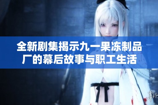 全新剧集揭示九一果冻制品厂的幕后故事与职工生活