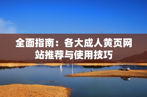 全面指南：各大成人黄页网站推荐与使用技巧