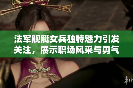 法军舰艇女兵独特魅力引发关注，展示职场风采与勇气
