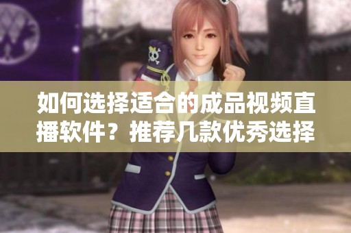 如何选择适合的成品视频直播软件？推荐几款优秀选择