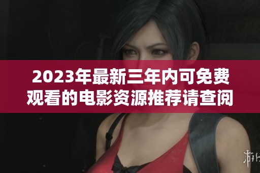 2023年最新三年内可免费观看的电影资源推荐请查阅