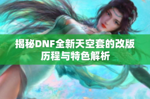 揭秘DNF全新天空套的改版历程与特色解析