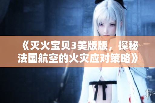 《灭火宝贝3美版版，探秘法国航空的火灾应对策略》