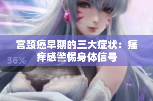 宫颈癌早期的三大症状：瘙痒感警惕身体信号