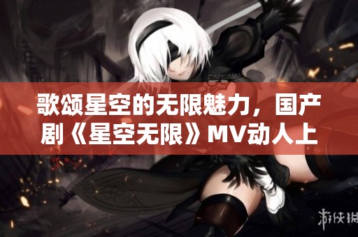 歌颂星空的无限魅力，国产剧《星空无限》MV动人上线