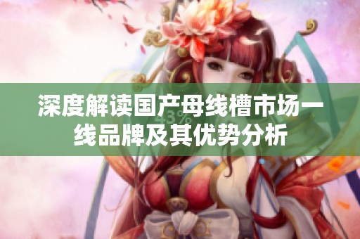深度解读国产母线槽市场一线品牌及其优势分析