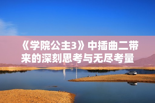 《学院公主3》中插曲二带来的深刻思考与无尽考量