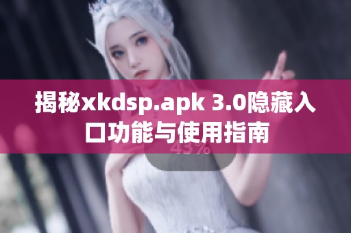 揭秘xkdsp.apk 3.0隐藏入口功能与使用指南