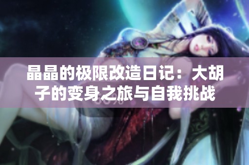 晶晶的极限改造日记：大胡子的变身之旅与自我挑战
