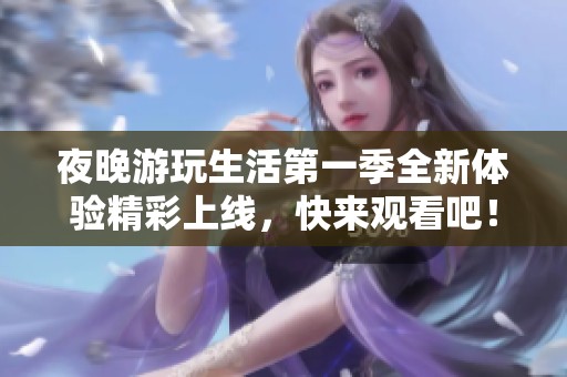 夜晚游玩生活第一季全新体验精彩上线，快来观看吧！