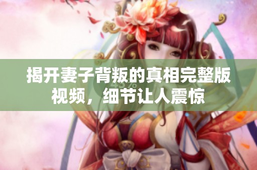 揭开妻子背叛的真相完整版视频，细节让人震惊