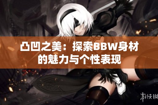 凸凹之美：探索BBW身材的魅力与个性表现